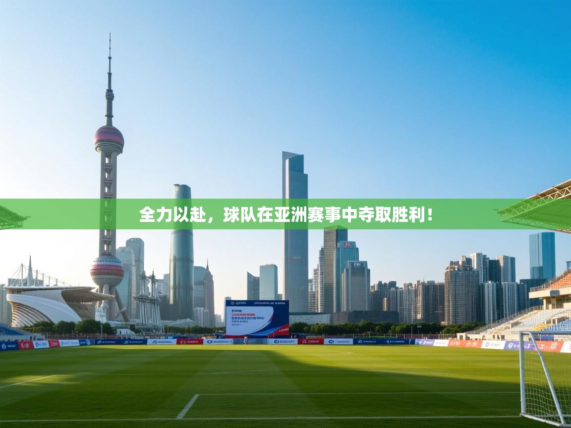 全力以赴,球队在亚洲赛事中夺取胜利! 第2张